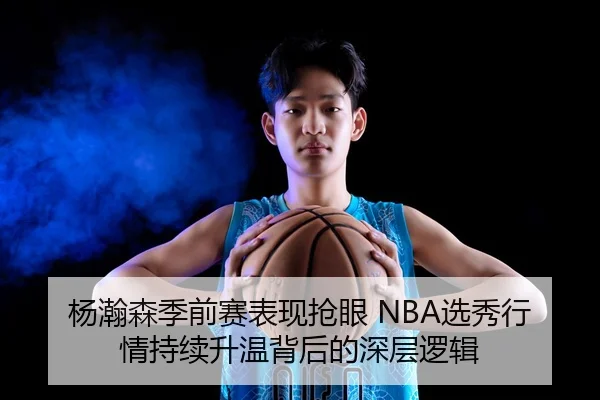 杨瀚森季前赛表现抢眼 NBA选秀行情持续升温背后的深层逻辑